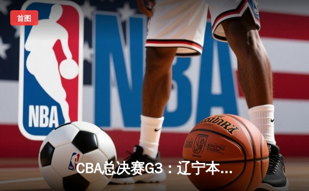 CBA总决赛G3：辽宁本钢主场力克浙江稠州 总比分2-1领先