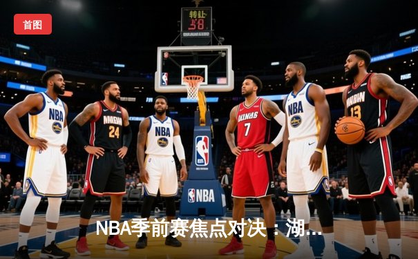 NBA季前赛焦点对决：湖人加时险胜勇士，詹姆斯全能表现引领逆转