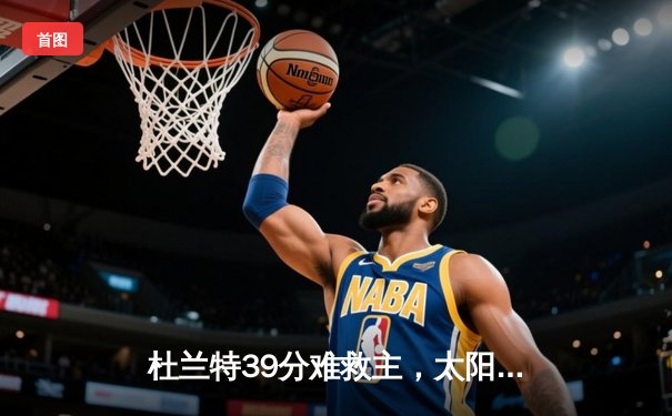 杜兰特39分难救主，太阳末节崩盘不敌掘金，总比分1-3陷绝境