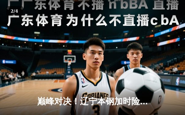 巅峰对决！辽宁本钢加时险胜广东宏远，总比分3-2夺得CBA总冠军 - 2